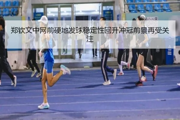 郑钦文中网前硬地发球稳定性回升冲冠前景再受关注